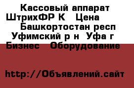 Кассовый аппарат ШтрихФР-К › Цена ­ 12 000 - Башкортостан респ., Уфимский р-н, Уфа г. Бизнес » Оборудование   